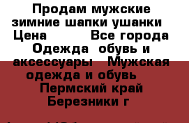 Продам мужские зимние шапки-ушанки › Цена ­ 900 - Все города Одежда, обувь и аксессуары » Мужская одежда и обувь   . Пермский край,Березники г.